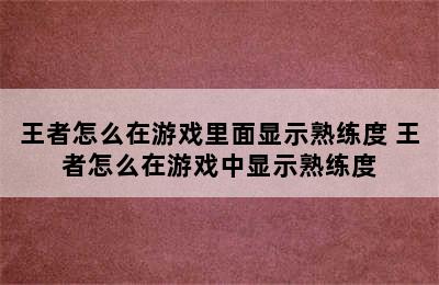 王者怎么在游戏里面显示熟练度 王者怎么在游戏中显示熟练度